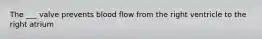 The ___ valve prevents blood flow from the right ventricle to the right atrium