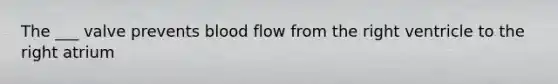 The ___ valve prevents blood flow from the right ventricle to the right atrium