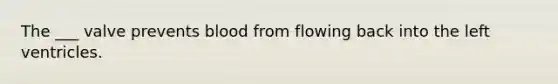 The ___ valve prevents blood from flowing back into the left ventricles.