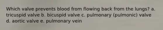 Which valve prevents blood from flowing back from the lungs? a. tricuspid valve b. bicuspid valve c. pulmonary (pulmonic) valve d. aortic valve e. pulmonary vein