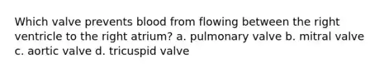 Which valve prevents blood from flowing between the right ventricle to the right atrium? a. pulmonary valve b. mitral valve c. aortic valve d. tricuspid valve