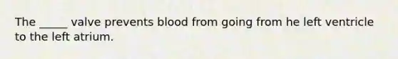 The _____ valve prevents blood from going from he left ventricle to the left atrium.