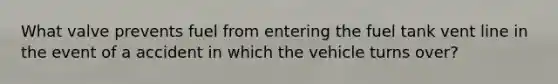 What valve prevents fuel from entering the fuel tank vent line in the event of a accident in which the vehicle turns over?