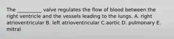 The __________ valve regulates the flow of blood between the right ventricle and the vessels leading to the lungs. A. right atrioventricular B. left atrioventricular C.aortic D. pulmonary E. mitral