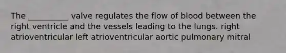 The __________ valve regulates the flow of blood between the right ventricle and the vessels leading to the lungs. right atrioventricular left atrioventricular aortic pulmonary mitral