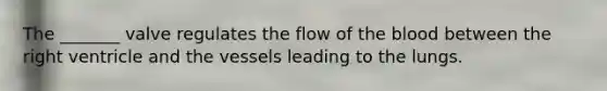 The _______ valve regulates the flow of the blood between the right ventricle and the vessels leading to the lungs.