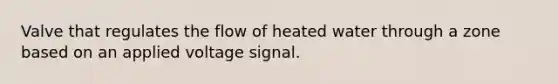 Valve that regulates the flow of heated water through a zone based on an applied voltage signal.