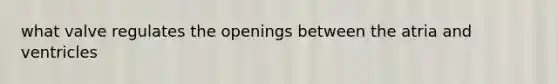 what valve regulates the openings between the atria and ventricles