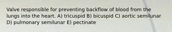 Valve responsible for preventing backflow of blood from the lungs into <a href='https://www.questionai.com/knowledge/kya8ocqc6o-the-heart' class='anchor-knowledge'>the heart</a>. A) tricuspid B) bicuspid C) aortic semilunar D) pulmonary semilunar E) pectinate