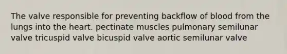 The valve responsible for preventing backflow of blood from the lungs into the heart. pectinate muscles pulmonary semilunar valve tricuspid valve bicuspid valve aortic semilunar valve