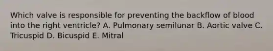 Which valve is responsible for preventing the backflow of blood into the right ventricle? A. Pulmonary semilunar B. Aortic valve C. Tricuspid D. Bicuspid E. Mitral