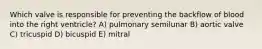 Which valve is responsible for preventing the backflow of blood into the right ventricle? A) pulmonary semilunar B) aortic valve C) tricuspid D) bicuspid E) mitral