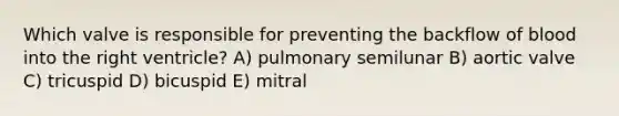 Which valve is responsible for preventing the backflow of blood into the right ventricle? A) pulmonary semilunar B) aortic valve C) tricuspid D) bicuspid E) mitral