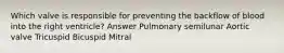 Which valve is responsible for preventing the backflow of blood into the right ventricle? Answer Pulmonary semilunar Aortic valve Tricuspid Bicuspid Mitral