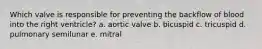 Which valve is responsible for preventing the backflow of blood into the right ventricle? a. aortic valve b. bicuspid c. tricuspid d. pulmonary semilunar e. mitral