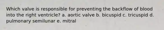 Which valve is responsible for preventing the backflow of blood into the right ventricle? a. aortic valve b. bicuspid c. tricuspid d. pulmonary semilunar e. mitral