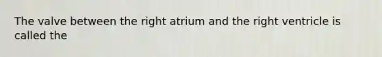 The valve between the right atrium and the right ventricle is called the