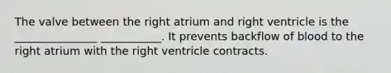 The valve between the right atrium and right ventricle is the _______________ ___________. It prevents backflow of blood to the right atrium with the right ventricle contracts.