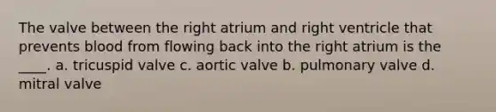 The valve between the right atrium and right ventricle that prevents blood from flowing back into the right atrium is the ____. a. tricuspid valve c. aortic valve b. pulmonary valve d. mitral valve