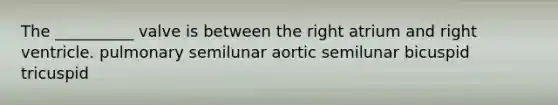 The __________ valve is between the right atrium and right ventricle. pulmonary semilunar aortic semilunar bicuspid tricuspid