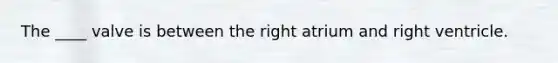 The ____ valve is between the right atrium and right ventricle.