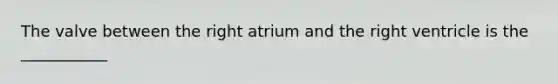 The valve between the right atrium and the right ventricle is the ___________