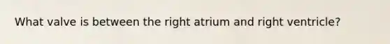 What valve is between the right atrium and right ventricle?