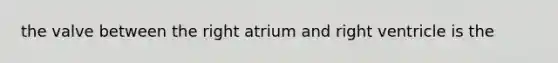 the valve between the right atrium and right ventricle is the