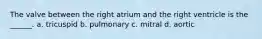 The valve between the right atrium and the right ventricle is the ______. a. tricuspid b. pulmonary c. mitral d. aortic