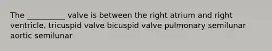 The __________ valve is between the right atrium and right ventricle. tricuspid valve bicuspid valve pulmonary semilunar aortic semilunar