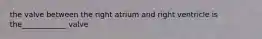the valve between the right atrium and right ventricle is the____________ valve