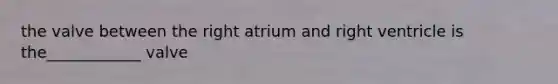 the valve between the right atrium and right ventricle is the____________ valve