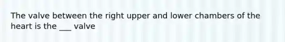 The valve between the right upper and lower chambers of the heart is the ___ valve