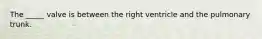 The _____ valve is between the right ventricle and the pulmonary trunk.