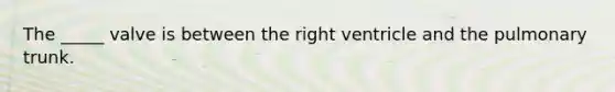 The _____ valve is between the right ventricle and the pulmonary trunk.