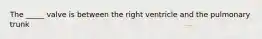 The _____ valve is between the right ventricle and the pulmonary trunk