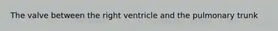 The valve between the right ventricle and the pulmonary trunk