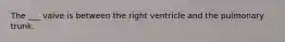 The ___ valve is between the right ventricle and the pulmonary trunk.