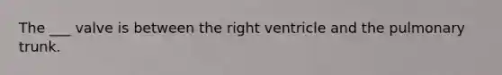 The ___ valve is between the right ventricle and the pulmonary trunk.