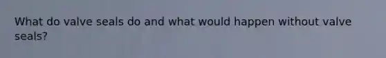 What do valve seals do and what would happen without valve seals?