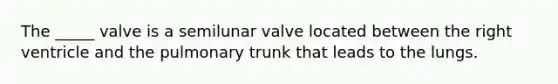 The _____ valve is a semilunar valve located between the right ventricle and the pulmonary trunk that leads to the lungs.