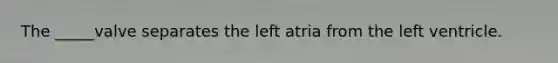 The _____valve separates the left atria from the left ventricle.