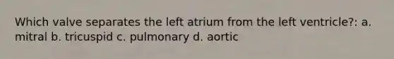 Which valve separates the left atrium from the left ventricle?: a. mitral b. tricuspid c. pulmonary d. aortic