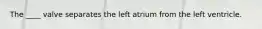 The ____ valve separates the left atrium from the left ventricle.