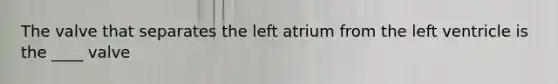 The valve that separates the left atrium from the left ventricle is the ____ valve