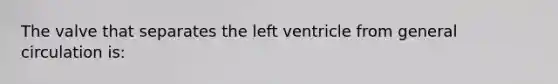 The valve that separates the left ventricle from general circulation is: