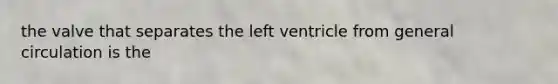 the valve that separates the left ventricle from general circulation is the