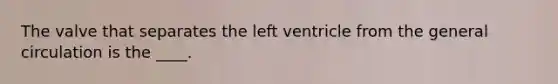 The valve that separates the left ventricle from the general circulation is the ____.