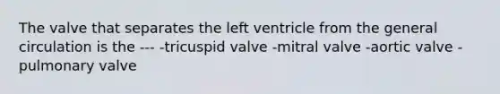 The valve that separates the left ventricle from the general circulation is the --- -tricuspid valve -mitral valve -aortic valve -pulmonary valve