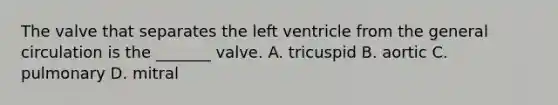 The valve that separates the left ventricle from the general circulation is the _______ valve. A. tricuspid B. aortic C. pulmonary D. mitral